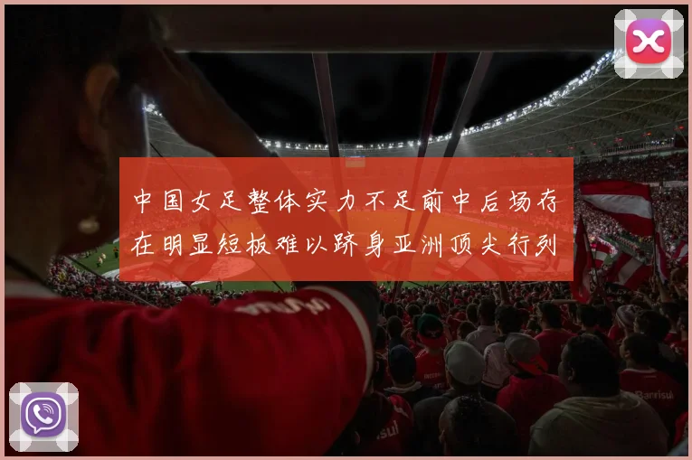 中国女足整体实力不足前中后场存在明显短板难以跻身亚洲顶尖行列