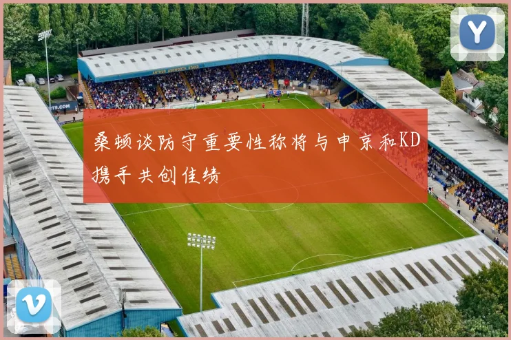 桑顿谈防守重要性称将与申京和KD携手共创佳绩
