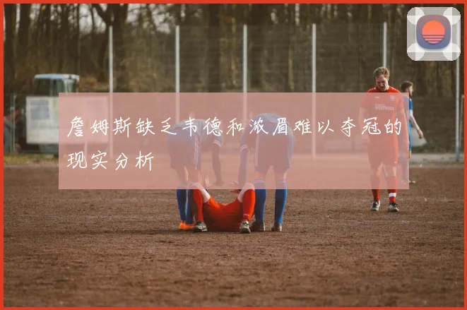 詹姆斯缺乏韦德和浓眉难以夺冠的现实分析